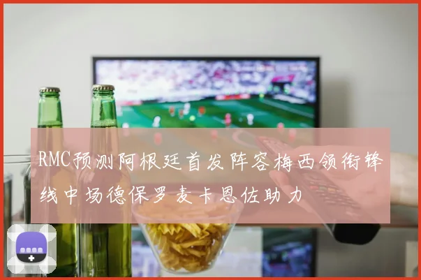 RMC预测阿根廷首发阵容梅西领衔锋线中场德保罗麦卡恩佐助力