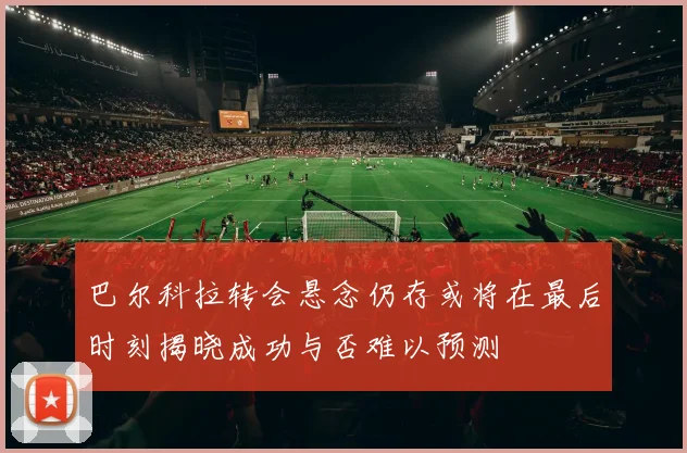 巴尔科拉转会悬念仍存或将在最后时刻揭晓成功与否难以预测