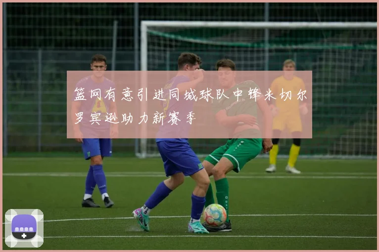 篮网有意引进同城球队中锋米切尔罗宾逊助力新赛季
