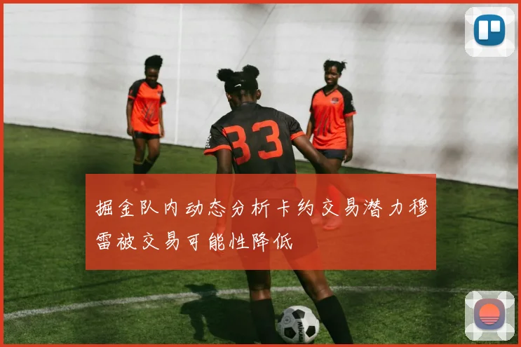 掘金队内动态分析卡约交易潜力穆雷被交易可能性降低