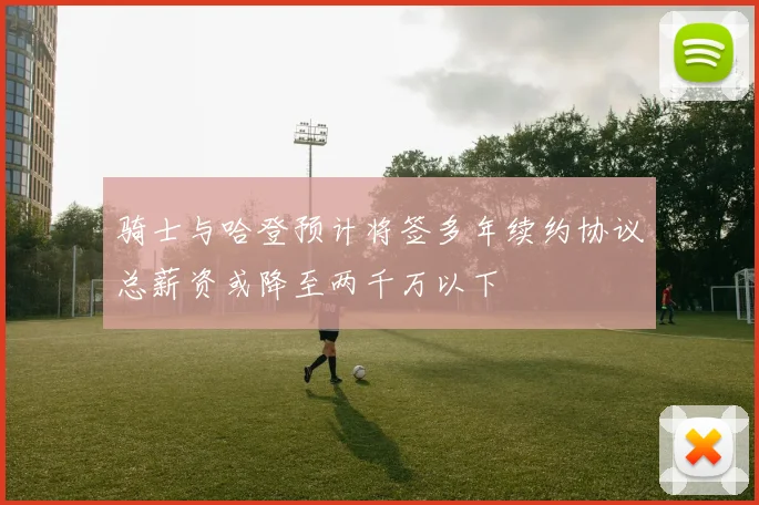 骑士与哈登预计将签多年续约协议总薪资或降至两千万以下