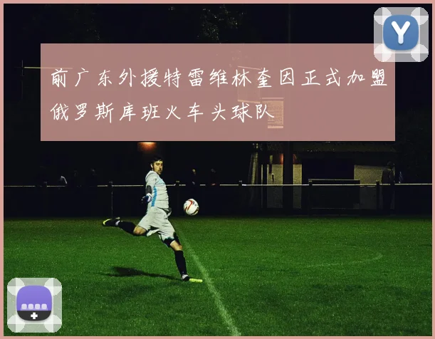 前广东外援特雷维林奎因正式加盟俄罗斯库班火车头球队