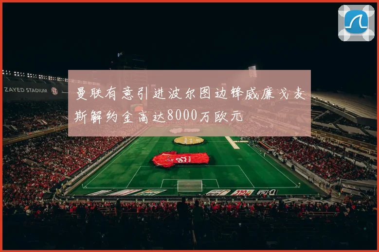 曼联有意引进波尔图边锋威廉戈麦斯解约金高达8000万欧元