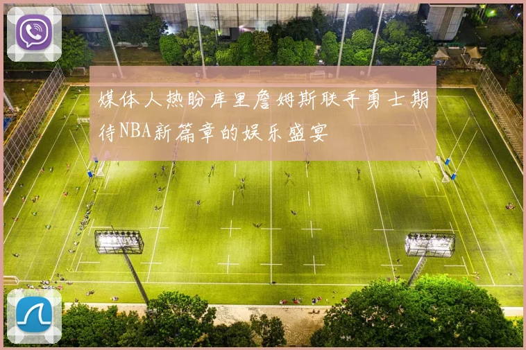 媒体人热盼库里詹姆斯联手勇士期待NBA新篇章的娱乐盛宴