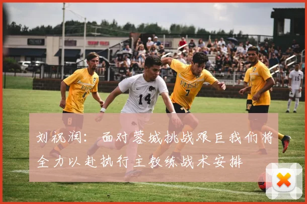 刘祝润：面对蓉城挑战艰巨我们将全力以赴执行主教练战术安排