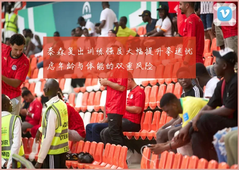 泰森复出训练强度大幅提升拳迷忧虑年龄与体能的双重风险