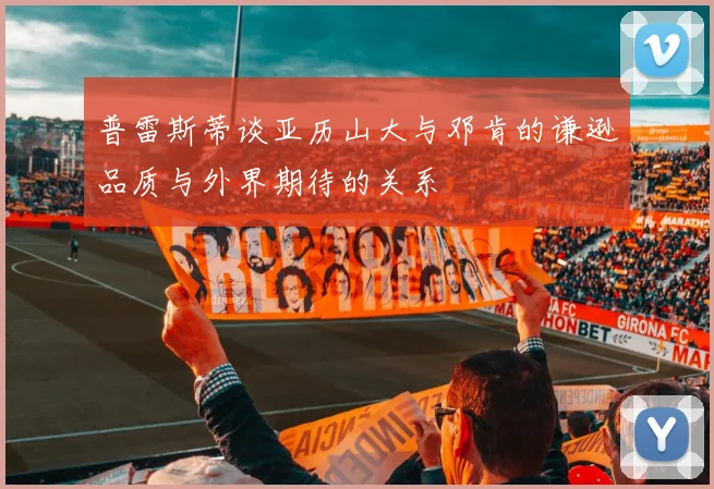 普雷斯蒂谈亚历山大与邓肯的谦逊品质与外界期待的关系
