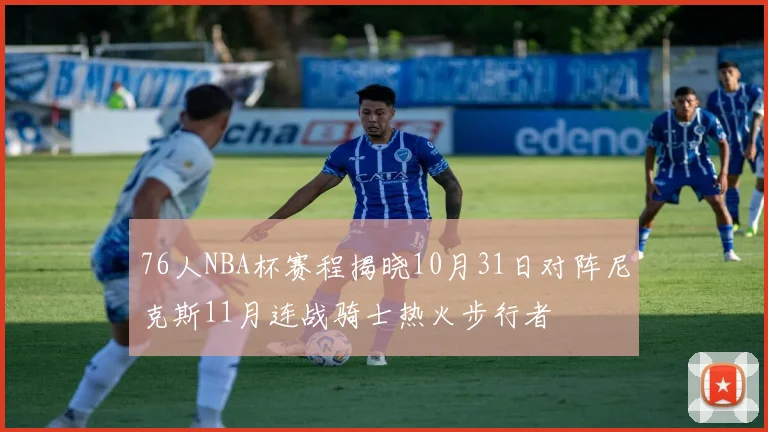 76人NBA杯赛程揭晓10月31日对阵尼克斯11月连战骑士热火步行者