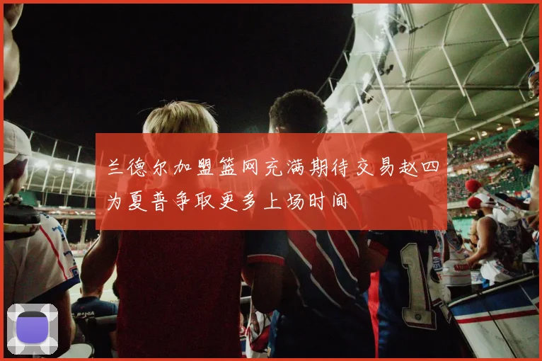 兰德尔加盟篮网充满期待交易赵四为夏普争取更多上场时间