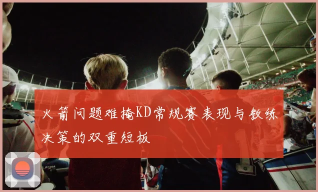火箭问题难掩KD常规赛表现与教练决策的双重短板