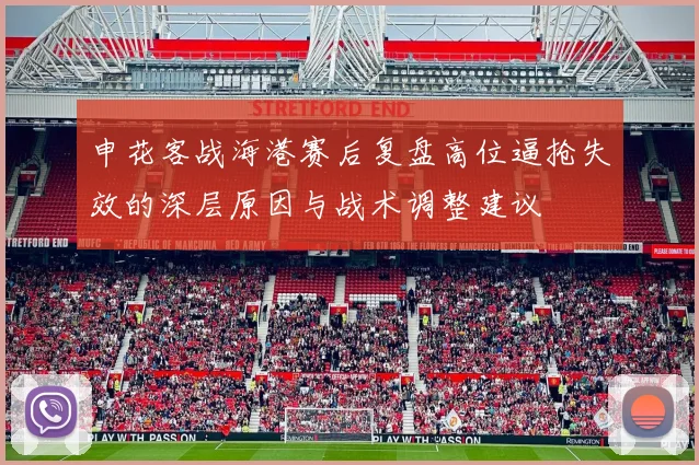 申花客战海港赛后复盘高位逼抢失效的深层原因与战术调整建议