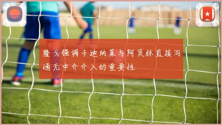 隆戈强调卡迪纳莱与阿莫林直接沟通无中介介入的重要性