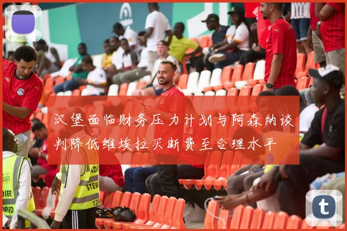 汉堡面临财务压力计划与阿森纳谈判降低维埃拉买断费至合理水平