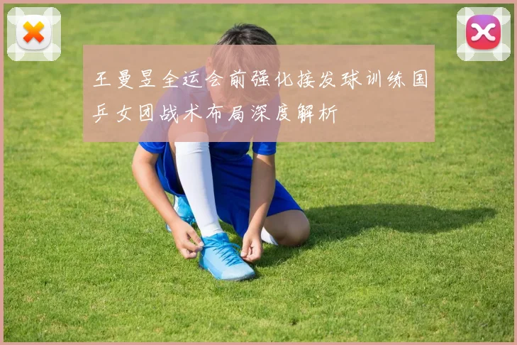 王曼昱全运会前强化接发球训练国乒女团战术布局深度解析