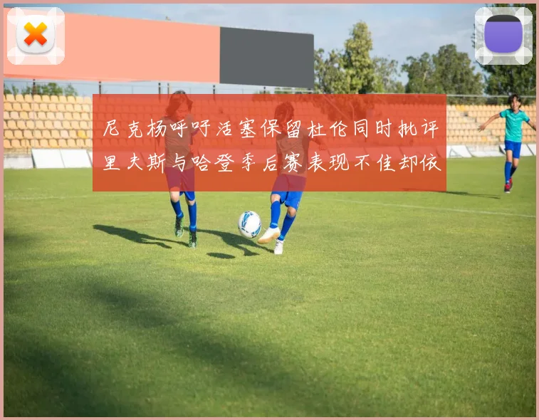 尼克杨呼吁活塞保留杜伦同时批评里夫斯与哈登季后赛表现不佳却依然高薪