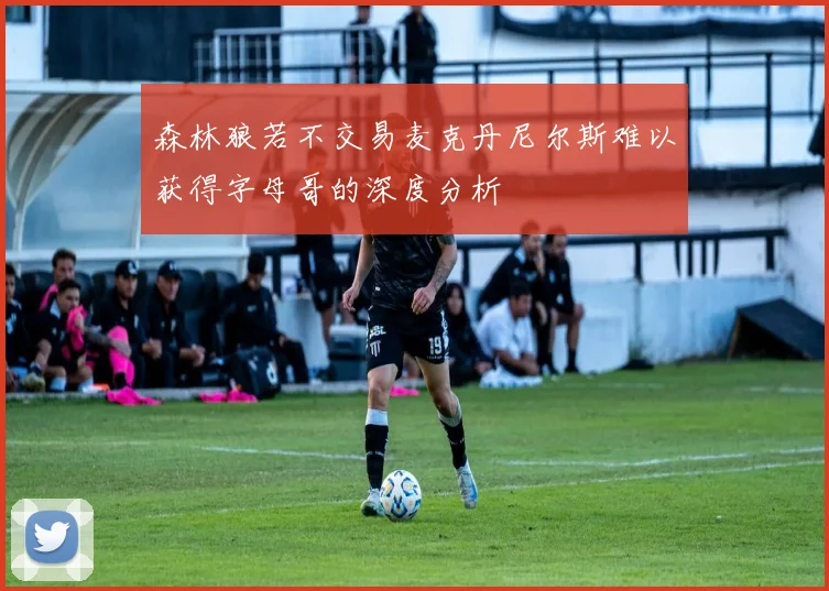 森林狼若不交易麦克丹尼尔斯难以获得字母哥的深度分析