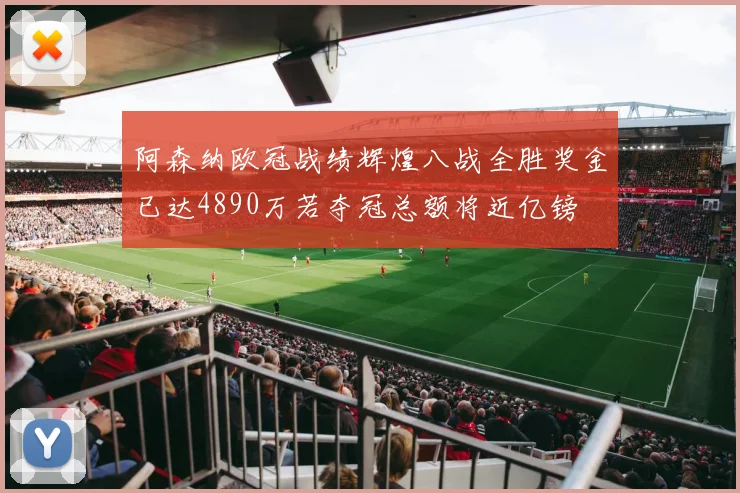 阿森纳欧冠战绩辉煌八战全胜奖金已达4890万若夺冠总额将近亿镑