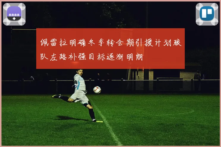 佩雷拉明确冬季转会期引援计划狼队左路补强目标逐渐明朗