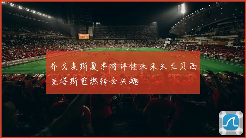 乔戈麦斯夏季将评估未来米兰贝西克塔斯重燃转会兴趣