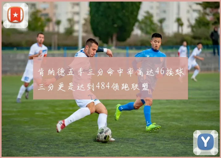 肯纳德五季三分命中率高达46接球三分更是达到484领跑联盟