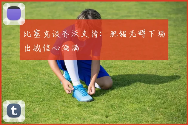 比塞克谈齐沃支持：犯错无碍下场出战信心满满